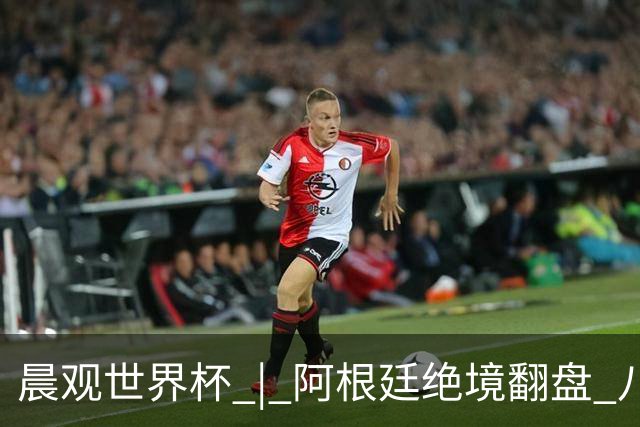 晨观世界杯 | 阿根廷绝境翻盘 八强全部产生